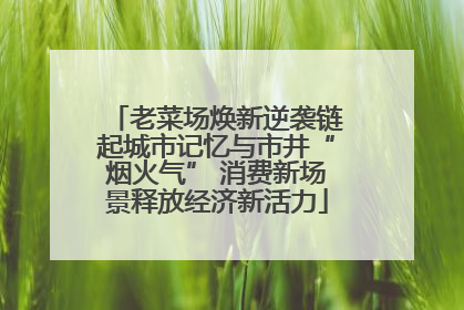 老菜场焕新逆袭链起城市记忆与市井“烟火气” 消费新场景释放经济新活力